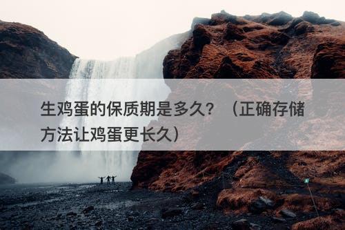 生鸡蛋的保质期是多久？（正确存储方法让鸡蛋更长久）