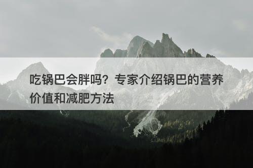 吃锅巴会胖吗？专家介绍锅巴的营养价值和减肥方法
