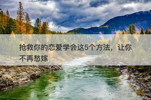 抢救你的恋爱学会这5个方法，让你不再愁嫁