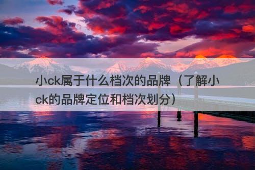 小ck属于什么档次的品牌（了解小ck的品牌定位和档次划分）