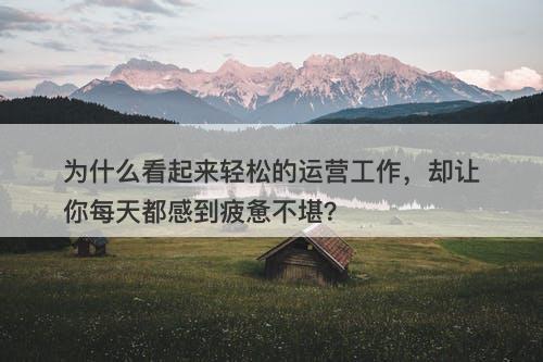 为什么看起来轻松的运营工作，却让你每天都感到疲惫不堪？