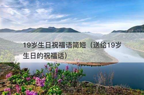 19岁生日祝福语简短（送给19岁生日的祝福话）