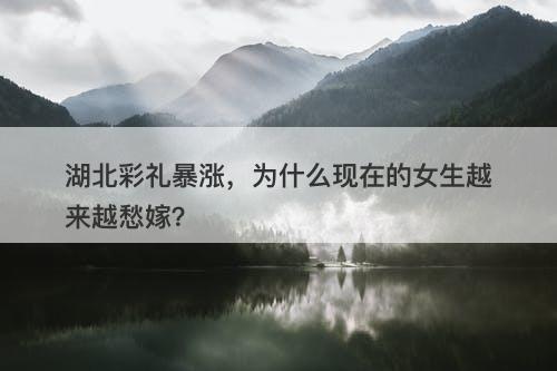 湖北彩礼暴涨，为什么现在的女生越来越愁嫁？