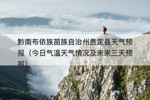 黔南布依族苗族自治州贵定县天气预报（今日气温天气情况及未来三天预报）