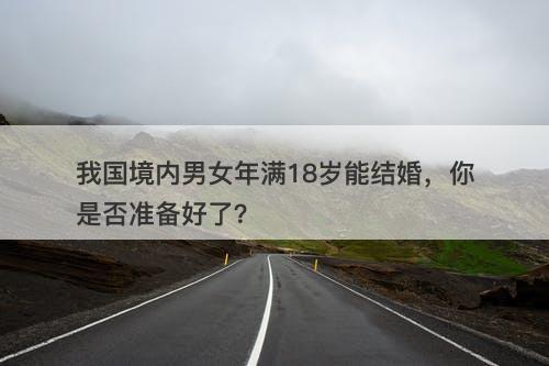 我国境内男女年满18岁能结婚，你是否准备好了？