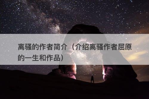 离骚的作者简介（介绍离骚作者屈原的一生和作品）
