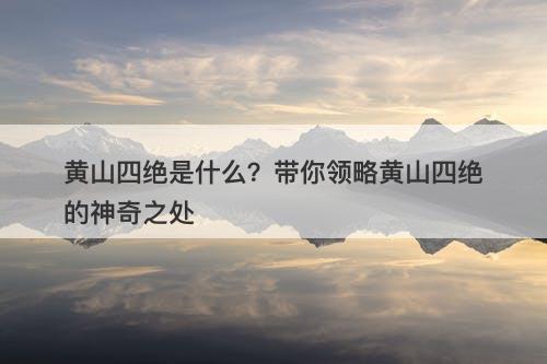 黄山四绝是什么？带你领略黄山四绝的神奇之处