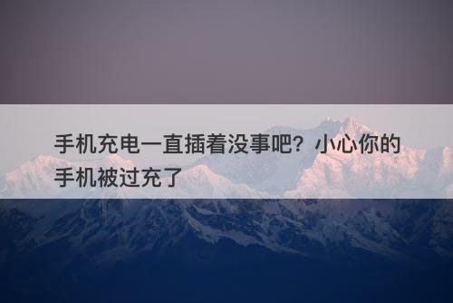 手机充电一直插着没事吧？小心你的手机被过充了