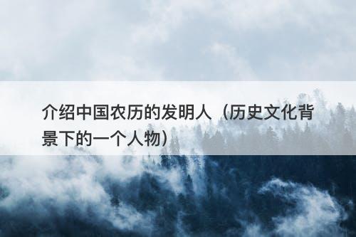 介绍中国农历的发明人（历史文化背景下的一个人物）