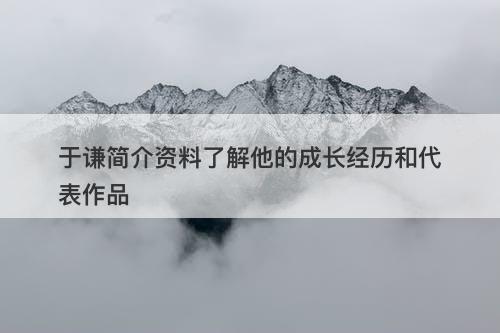 于谦简介资料了解他的成长经历和代表作品