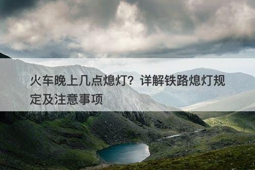 火车晚上几点熄灯？详解铁路熄灯规定及注意事项