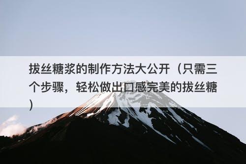 拔丝糖浆的制作方法大公开（只需三个步骤，轻松做出口感完美的拔丝糖）