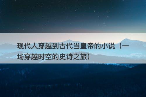 现代人穿越到古代当皇帝的小说（一场穿越时空的史诗之旅）