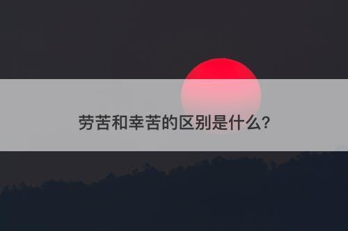 劳苦和幸苦的区别是什么？