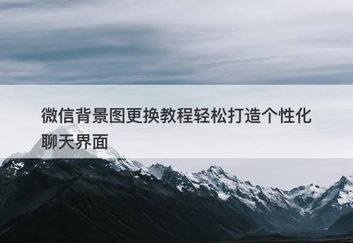微信背景图更换教程轻松打造个性化聊天界面
