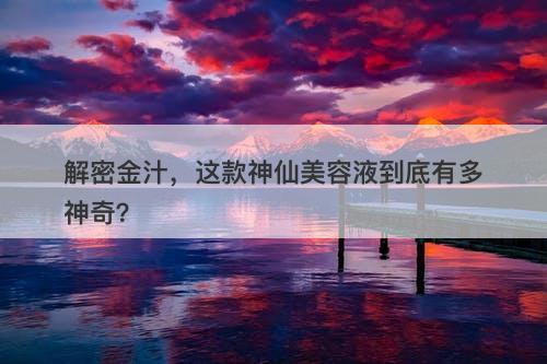 解密金汁，这款神仙美容液到底有多神奇？