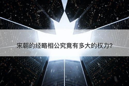 宋朝的经略相公究竟有多大的权力？