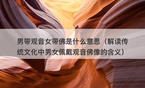 男带观音女带佛是什么意思（解读传统文化中男女佩戴观音佛像的含义）