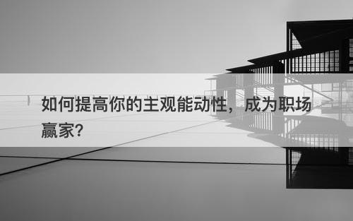 如何提高你的主观能动性，成为职场赢家？-图1