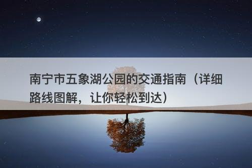 南宁市五象湖公园的交通指南（详细路线图解，让你轻松到达）