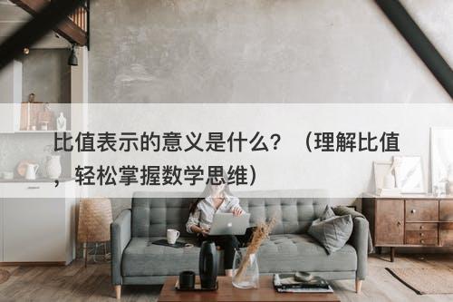 比值表示的意义是什么？（理解比值，轻松掌握数学思维）