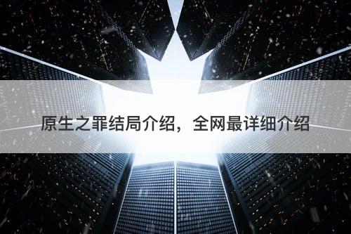 原生之罪结局介绍，全网最详细介绍