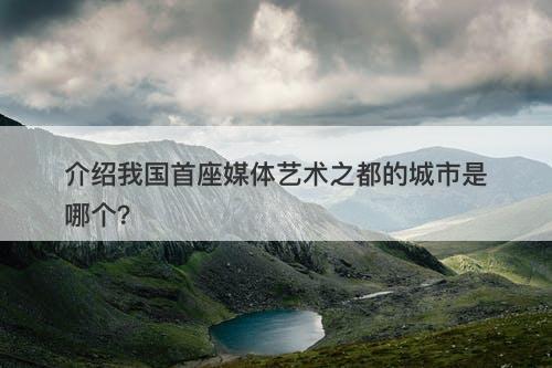 介绍我国首座媒体艺术之都的城市是哪个？