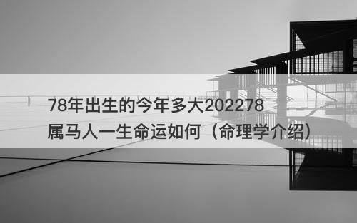 78年出生的今年多大202278属马人一生命运如何（命理学介绍）