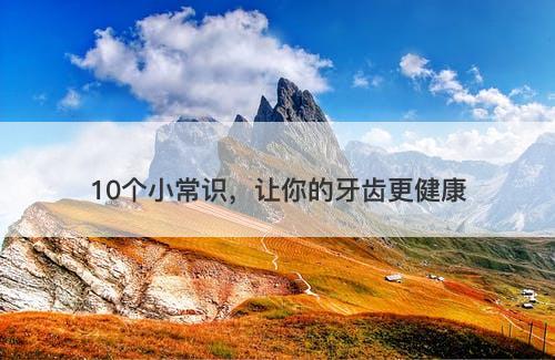 10个小常识，让你的牙齿更健康