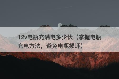 12v电瓶充满电多少伏（掌握电瓶充电方法，避免电瓶损坏）