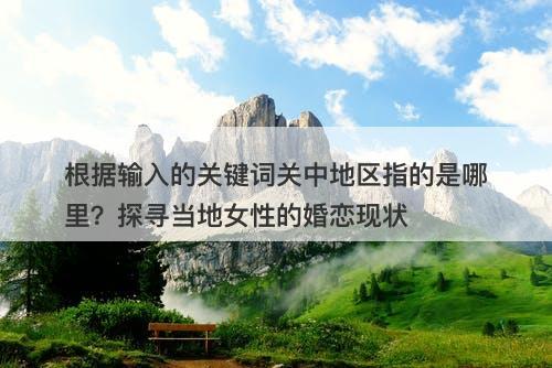 根据输入的关键词关中地区指的是哪里？探寻当地女性的婚恋现状