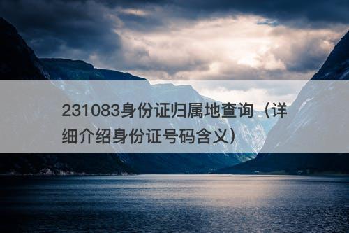 231083身份证归属地查询（详细介绍身份证号码含义）