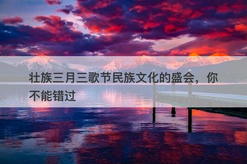 壮族三月三歌节民族文化的盛会，你不能错过