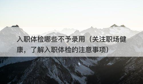 入职体检哪些不予录用（关注职场健康，了解入职体检的注意事项）-图1