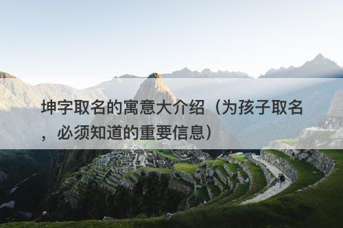 坤字取名的寓意大介绍（为孩子取名，必须知道的重要信息）