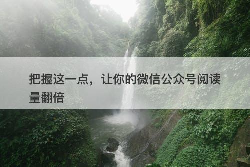 把握这一点，让你的微信公众号阅读量翻倍