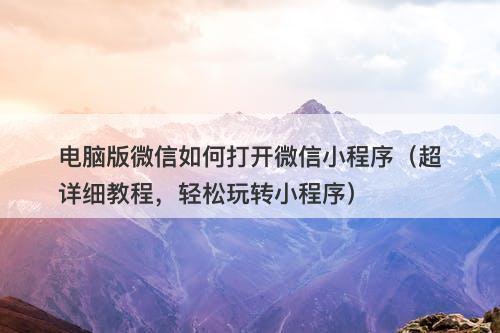 电脑版微信如何打开微信小程序（超详细教程，轻松玩转小程序）