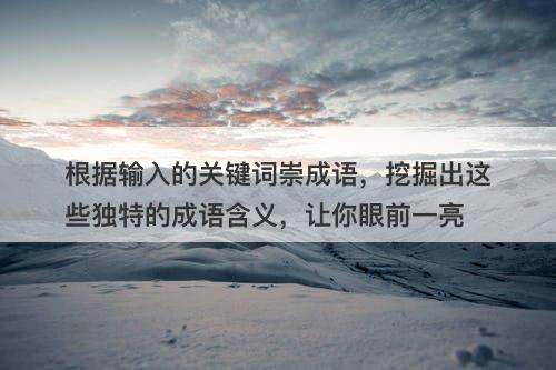 根据输入的关键词崇成语，挖掘出这些独特的成语含义，让你眼前一亮
