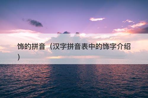 饰的拼音（汉字拼音表中的饰字介绍）