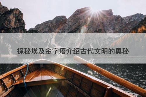 探秘埃及金字塔介绍古代文明的奥秘