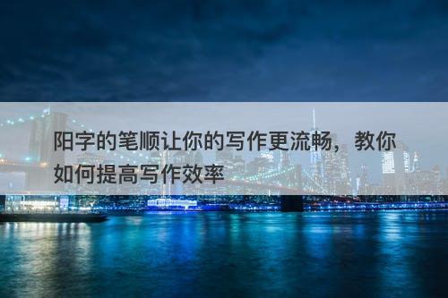 阳字的笔顺让你的写作更流畅，教你如何提高写作效率