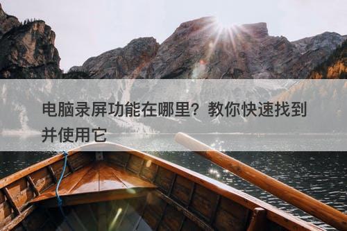 电脑录屏功能在哪里？教你快速找到并使用它