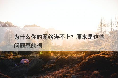 为什么你的网络连不上？原来是这些问题惹的祸
