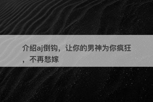介绍aj倒钩，让你的男神为你疯狂，不再愁嫁