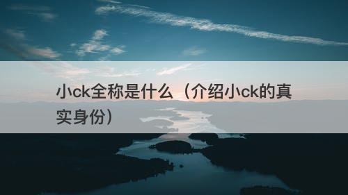 小ck全称是什么（介绍小ck的真实身份）