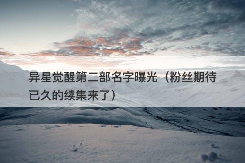 异星觉醒第二部名字曝光（粉丝期待已久的续集来了）