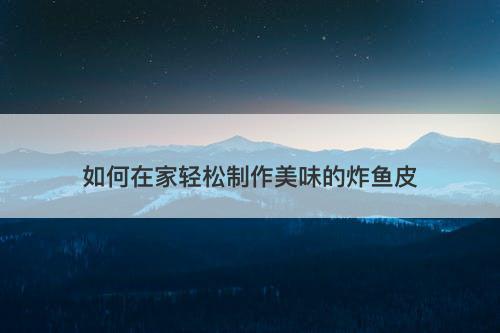 如何在家轻松制作美味的炸鱼皮