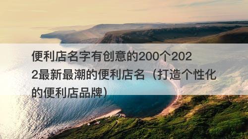 便利店名字有创意的200个2022最新最潮的便利店名（打造个性化的便利店品牌）