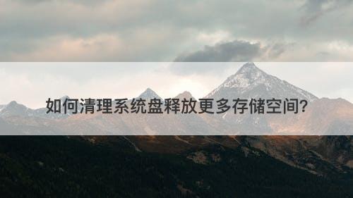如何清理系统盘释放更多存储空间？