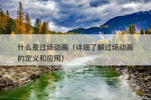什么是过场动画（详细了解过场动画的定义和应用）